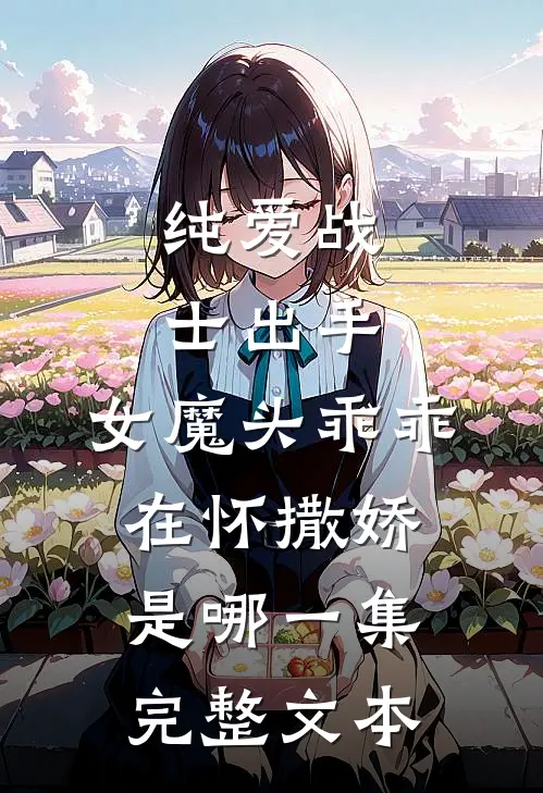 纯爱战士出手:女魔头乖乖在怀撒娇是哪一集完整文本