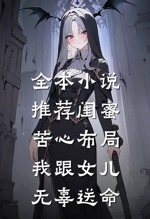 全本小说推荐闺蜜苦心布局，我跟女儿无辜送命