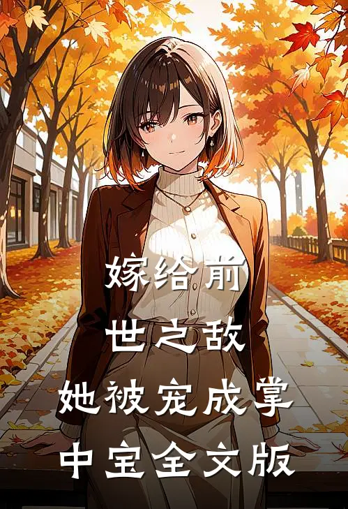嫁给前世之敌，她被宠成掌中宝全文版