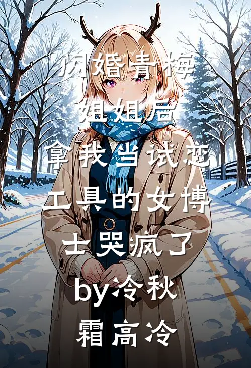 闪婚青梅姐姐后，拿我当试恋工具的女博士哭疯了。by冷秋霜高冷