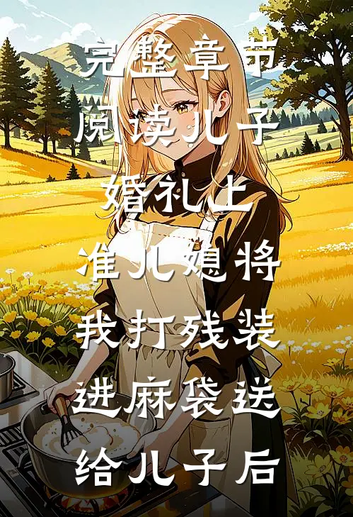 完整章节阅读儿子婚礼上，准儿媳将我打残装进麻袋送给儿子后