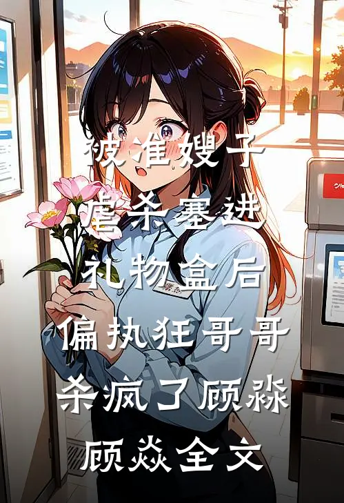 被准嫂子虐杀塞进礼物盒后，偏执狂哥哥杀疯了顾淼顾焱全文