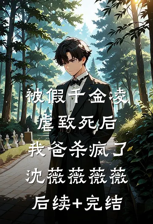 被假千金凌虐致死后，我爸杀疯了沈薇薇薇薇后续+完结