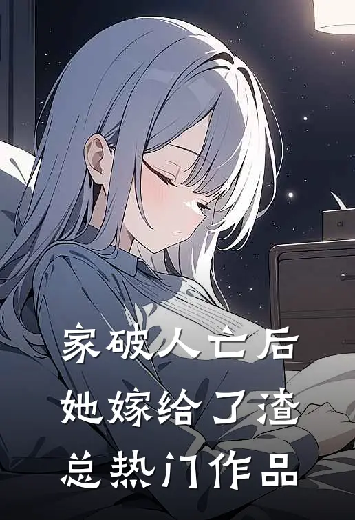 家破人亡后,她嫁给了渣总热门作品