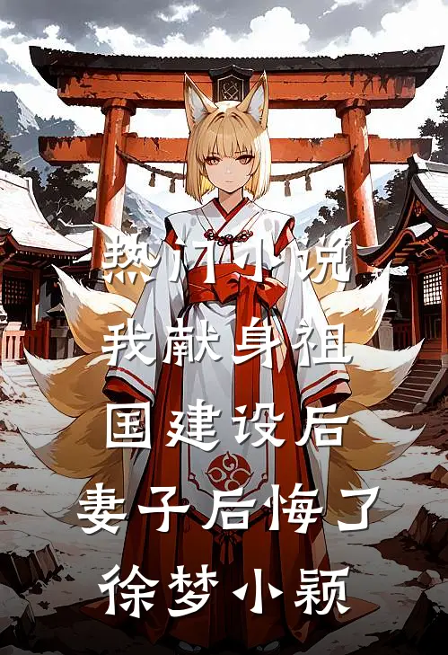 热门小说我献身祖国建设后，妻子后悔了徐梦小颖