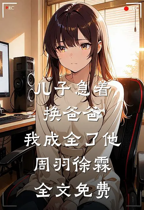 儿子急着换爸爸，我成全了他周羽徐霖全文免费