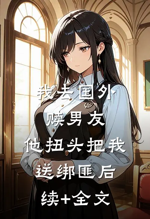 我去国外赎男友，他扭头把我送绑匪后续+全文