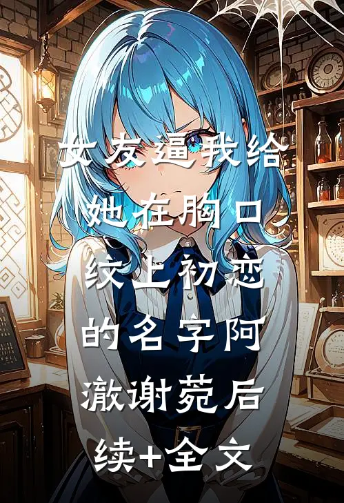 女友逼我给她在胸口纹上初恋的名字阿澈谢菀后续+全文