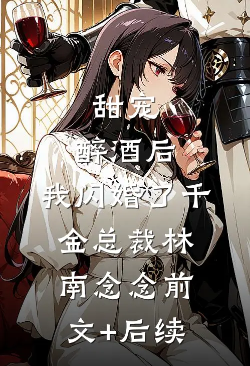 甜宠：醉酒后，我闪婚了千金总裁林南念念前文+后续
