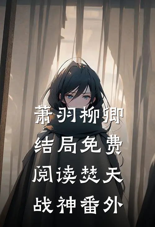 萧羽柳卿结局免费阅读焚天战神番外