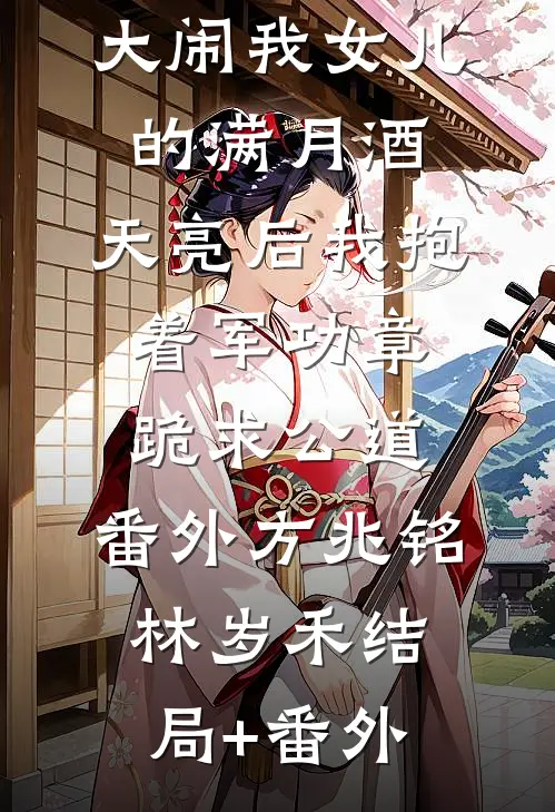 小三的儿子大闹我女儿的满月酒，天亮后我抱着军功章跪求公道： 番外 方兆铭林岁禾结局+番外