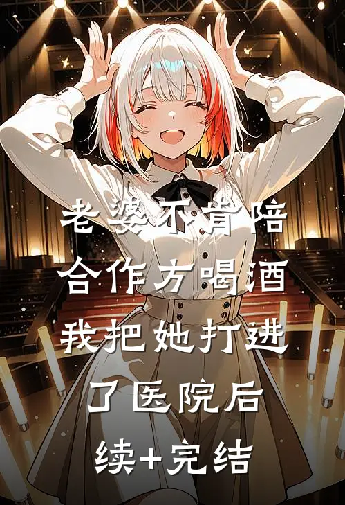 老婆不肯陪合作方喝酒，我把她打进了医院后续+完结