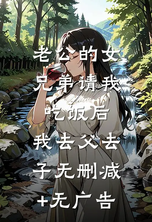 老公的女兄弟请我吃饭后，我去父去子无删减+无广告