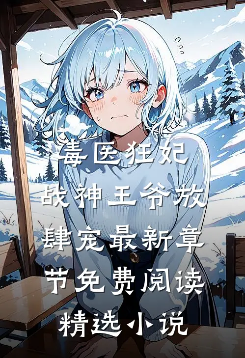 毒医狂妃,战神王爷放肆宠最新章节免费阅读精选小说