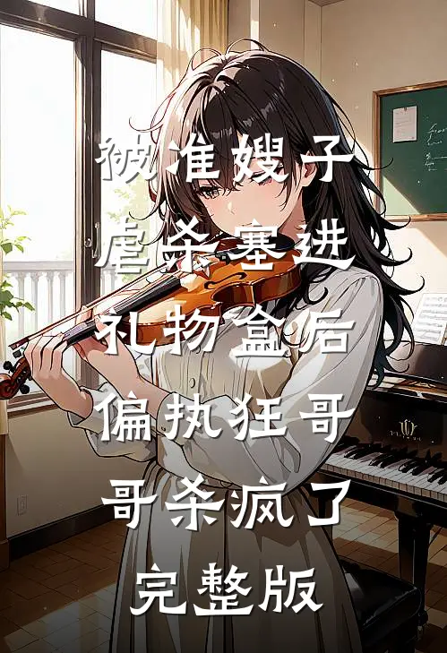 被准嫂子虐杀塞进礼物盒后，偏执狂哥哥杀疯了完整版