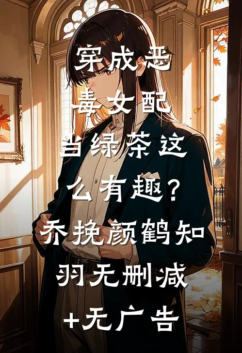 穿成恶毒女配，当绿茶这么有趣？乔挽颜鹤知羽无删减+无广告