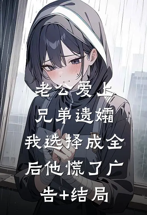 老公爱上兄弟遗孀，我选择成全后他慌了广告+结局