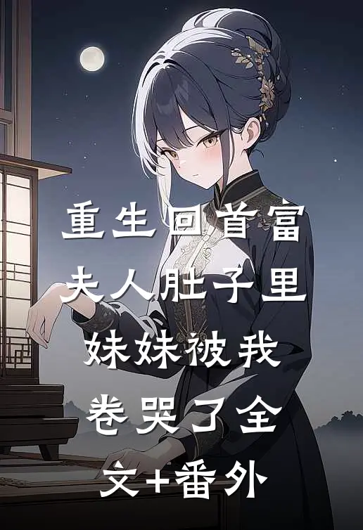 重生回首富夫人肚子里，妹妹被我卷哭了全文+番外