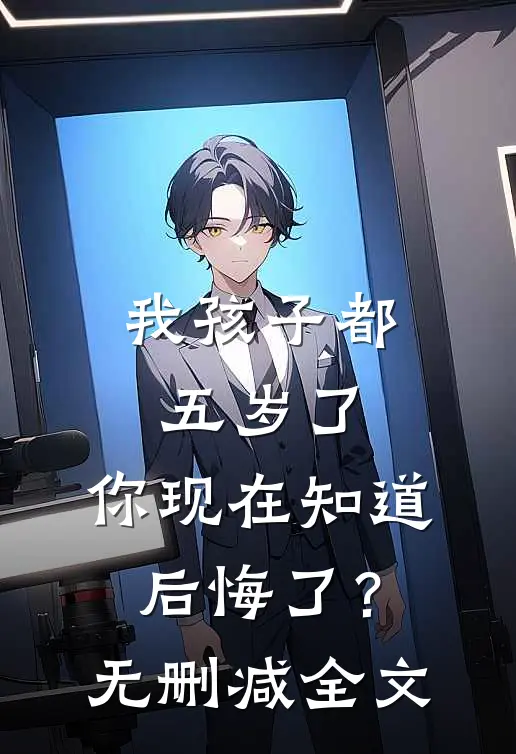 我孩子都五岁了，你现在知道后悔了？无删减全文