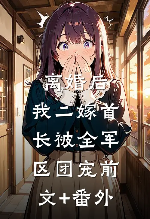 离婚后，我二嫁首长被全军区团宠前文+番外