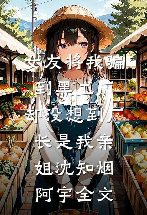 女友将我骗到黑工厂，却没想到厂长是我亲姐沈知烟阿宇全文