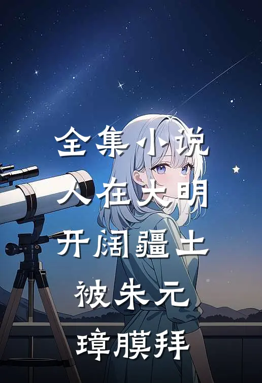 全集小说人在大明开阔疆土，被朱元璋膜拜