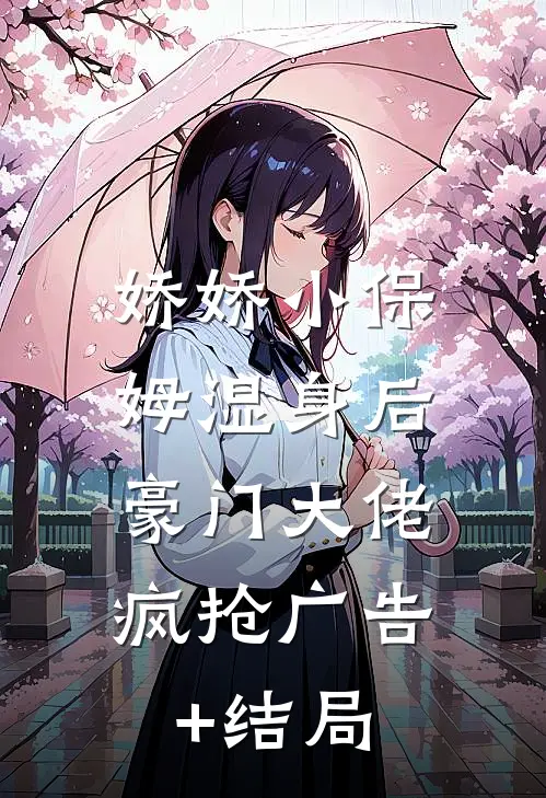 娇娇小保姆湿身后，豪门大佬疯抢广告+结局
