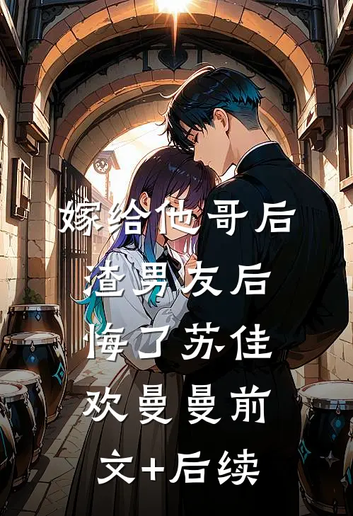 嫁给他哥后，渣男友后悔了苏佳欢曼曼前文+后续