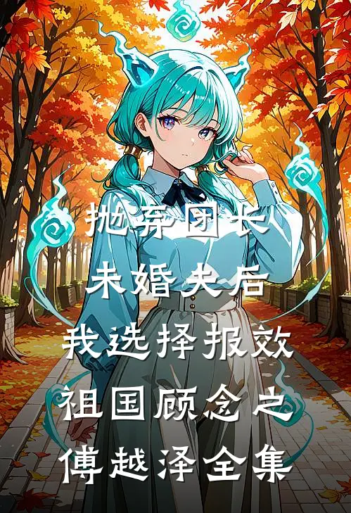抛弃团长未婚夫后，我选择报效祖国顾念之傅越泽 全集