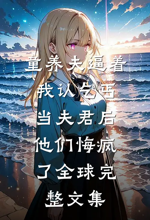 童养夫逼着我认乞丐当夫君后，他们悔疯了全球完整文集