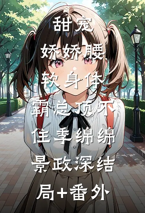 甜宠：娇娇腰软身体，霸总顶不住季绵绵景政深结局+番外