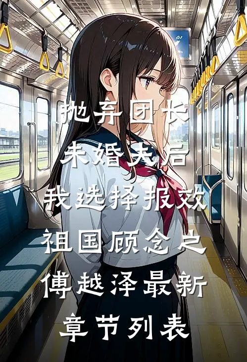 抛弃团长未婚夫后，我选择报效祖国顾念之傅越泽最新章节列表