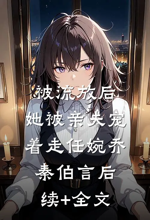被流放后，她被亲夫宠着走任婉乔秦伯言后续+全文