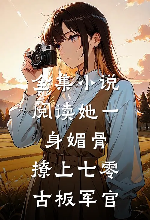 全集小说阅读她一身媚骨，撩上七零古板军官