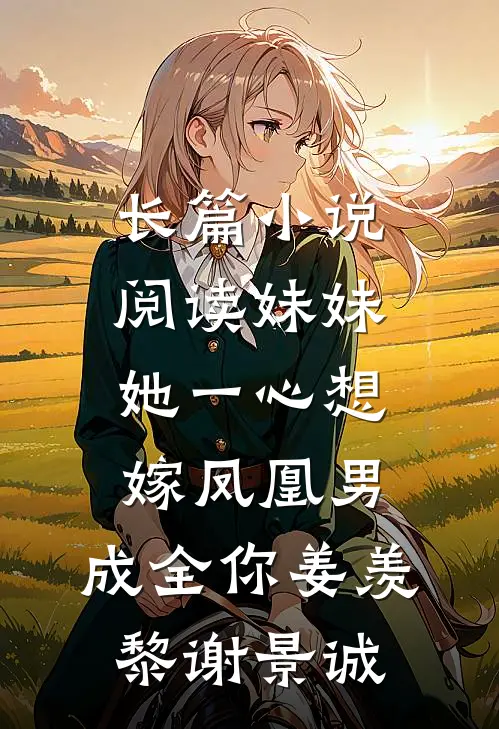 长篇小说阅读妹妹她一心想嫁凤凰男,成全你姜羡黎谢景诚