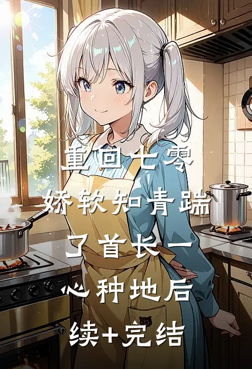 重回七零，娇软知青踹了首长一心种地后续+完结