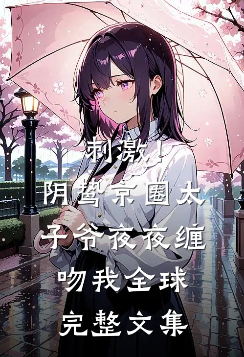 刺激！阴鸷京圈太子爷夜夜缠吻我全球完整文集