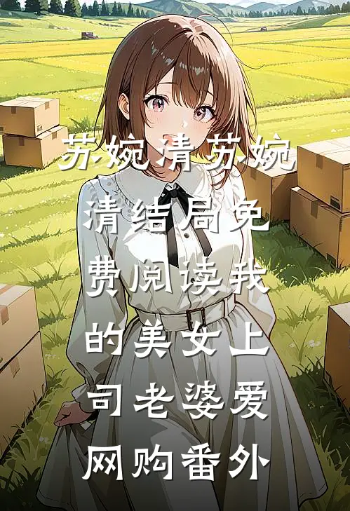 苏婉清苏婉清结局免费阅读我的美女上司老婆爱网购番外