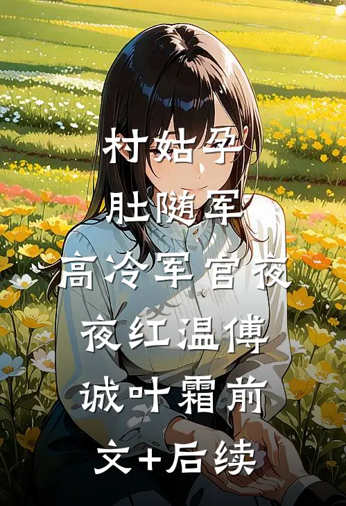 村姑孕肚随军，高冷军官夜夜红温傅诚叶霜前文+后续