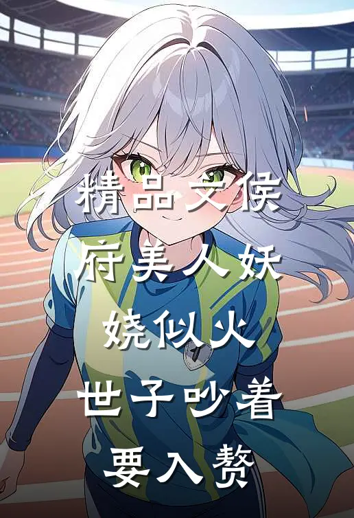 精品文侯府美人妖娆似火，世子吵着要入赘