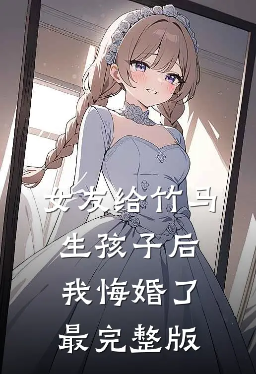 女友给竹马生孩子后，我悔婚了最完整版