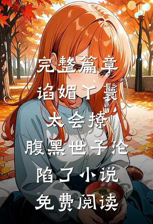 完整篇章谄媚丫鬟太会撩,腹黑世子沦陷了小说免费阅读