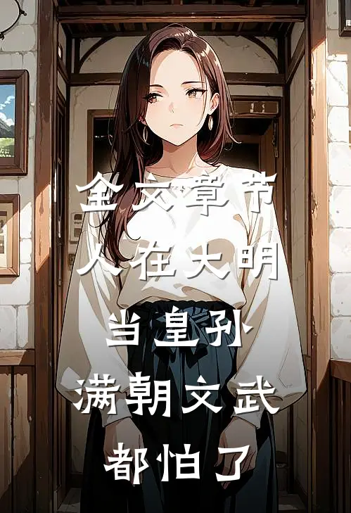 全文章节人在大明当皇孙，满朝文武都怕了
