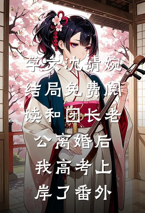 学文沈清婉结局免费阅读和团长老公离婚后，我高考上岸了番外