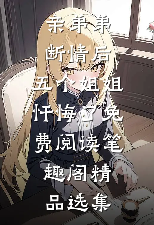 亲弟弟断情后,五个姐姐忏悔了免费阅读笔趣阁精品选集