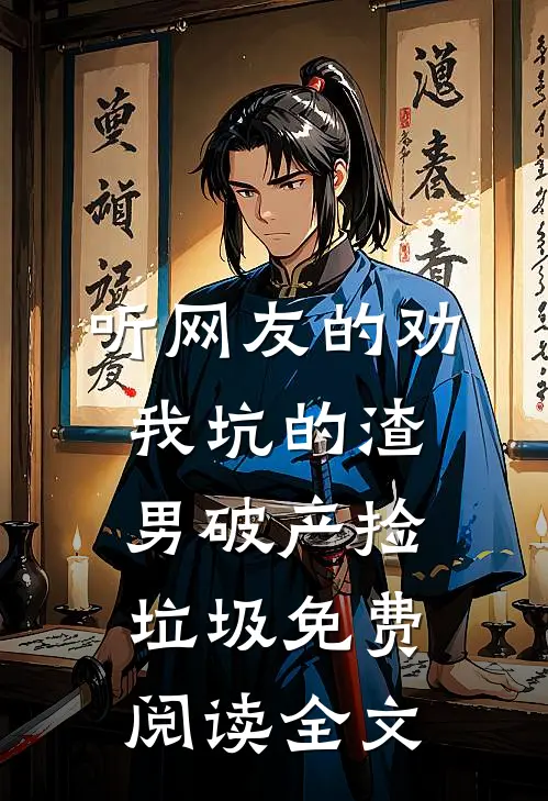听网友的劝，我坑的渣男破产捡垃圾免费阅读全文