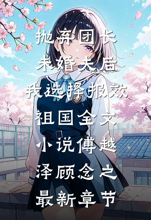 抛弃团长未婚夫后，我选择报效祖国全文小说傅越泽顾念之最新章节