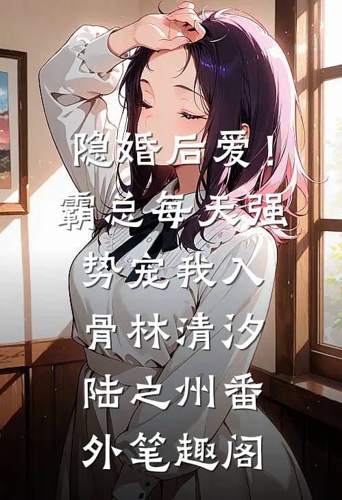 隐婚后爱！霸总每天强势宠我入骨：林清汐陆之州番外笔趣阁