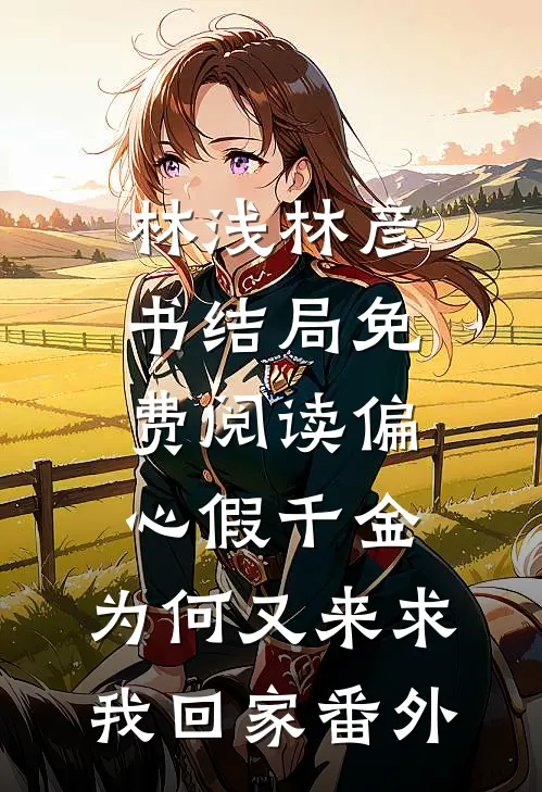 林浅林彦书结局免费阅读偏心假千金，为何又来求我回家番外
