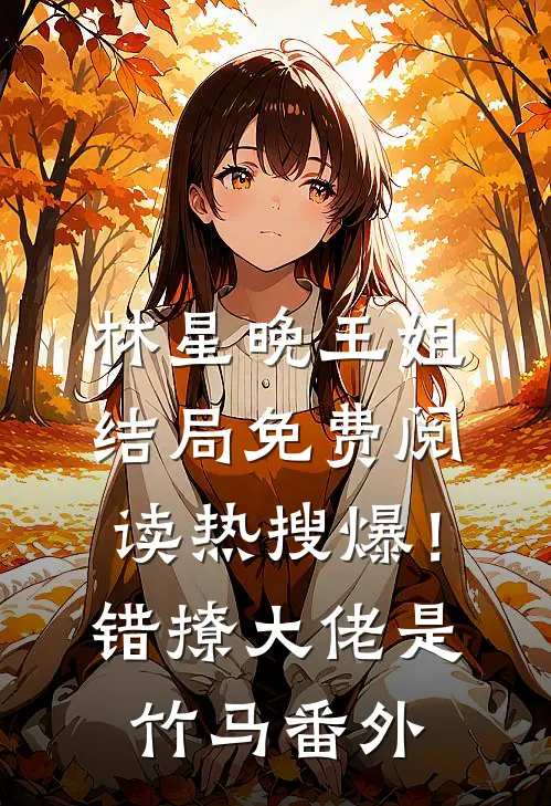 林星晚王姐结局免费阅读热搜爆！错撩大佬是竹马番外
